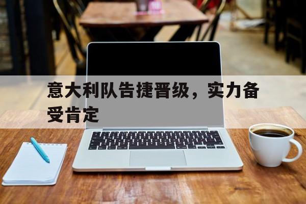 问鼎娱乐下载电脑版-意大利队告捷晋级，实力备受肯定