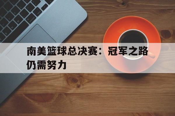 问鼎娱乐下载APP-南美篮球总决赛：冠军之路仍需努力