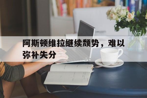 问鼎娱乐下载网址-阿斯顿维拉继续颓势，难以弥补失分