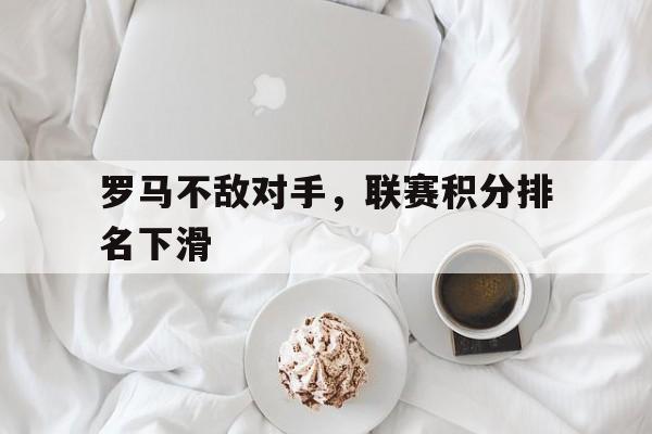 问鼎娱乐下载官网-罗马不敌对手，联赛积分排名下滑
