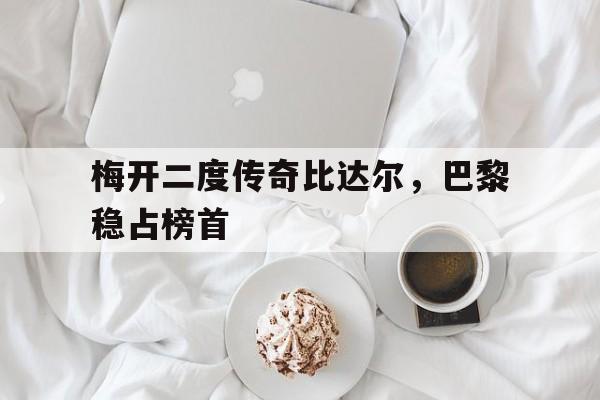问鼎娱乐下载网页版-梅开二度传奇比达尔，巴黎稳占榜首