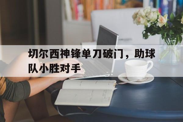问鼎娱乐下载网页版-切尔西神锋单刀破门，助球队小胜对手