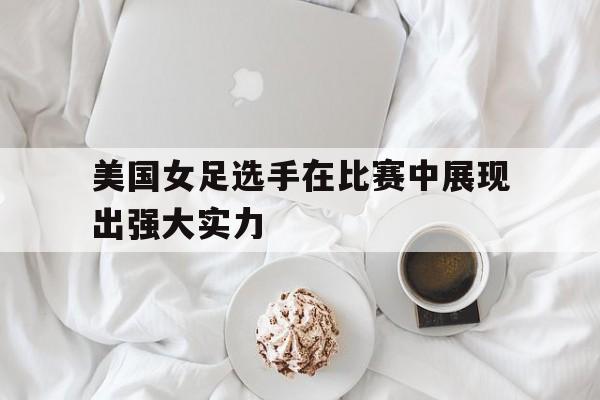 问鼎娱乐下载-美国女足选手在比赛中展现出强大实力