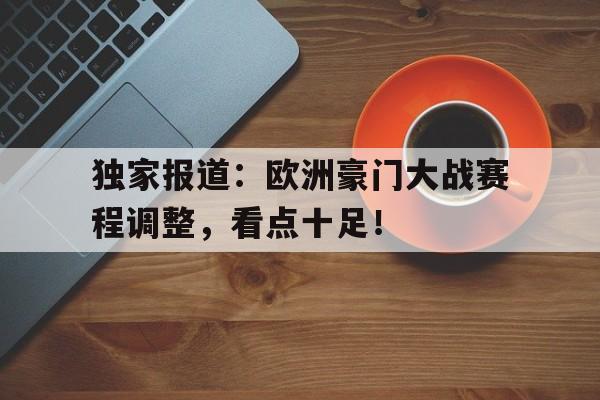 问鼎娱乐下载电脑版-独家报道：欧洲豪门大战赛程调整，看点十足！