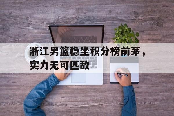 问鼎娱乐下载APP-浙江男篮稳坐积分榜前茅，实力无可匹敌