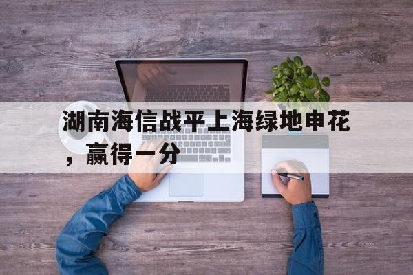 问鼎娱乐下载官网-湖南海信战平上海绿地申花，赢得一分