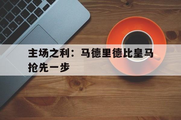 问鼎娱乐下载电脑版-主场之利：马德里德比皇马抢先一步