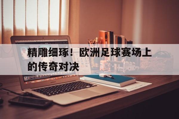 问鼎娱乐下载网页版-精雕细琢！欧洲足球赛场上的传奇对决