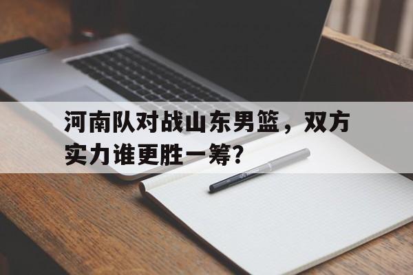 问鼎娱乐下载网址-河南队对战山东男篮，双方实力谁更胜一筹？