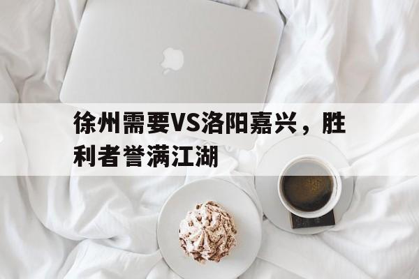 问鼎娱乐下载网址-徐州需要VS洛阳嘉兴，胜利者誉满江湖