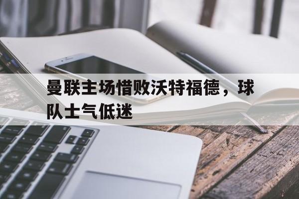 问鼎娱乐下载APP-曼联主场惜败沃特福德，球队士气低迷