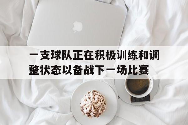 问鼎娱乐下载APP-一支球队正在积极训练和调整状态以备战下一场比赛