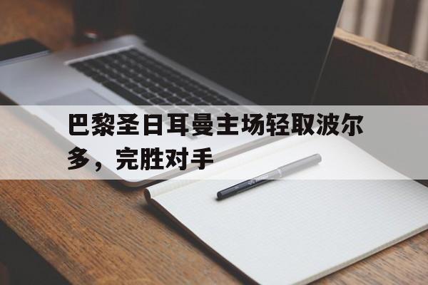 问鼎娱乐下载电脑版-巴黎圣日耳曼主场轻取波尔多，完胜对手