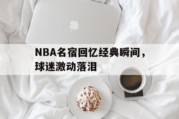 问鼎娱乐下载网址-NBA名宿回忆经典瞬间，球迷激动落泪