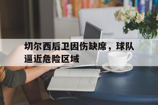 问鼎娱乐下载官网-切尔西后卫因伤缺席，球队逼近危险区域