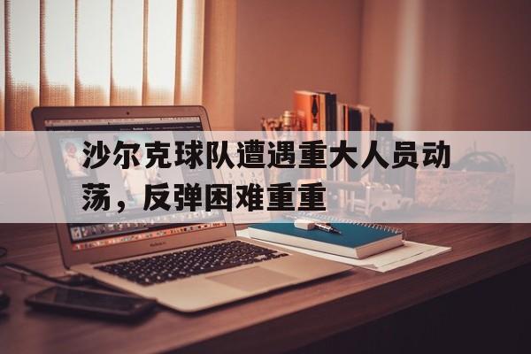 问鼎娱乐下载官网-沙尔克球队遭遇重大人员动荡，反弹困难重重