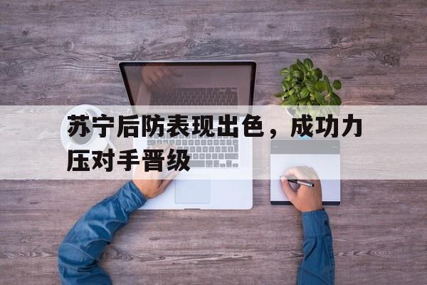 问鼎娱乐下载-苏宁后防表现出色，成功力压对手晋级