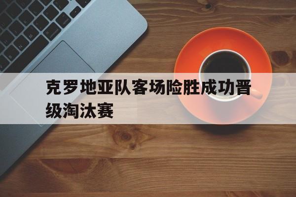问鼎娱乐下载网址-克罗地亚队客场险胜成功晋级淘汰赛