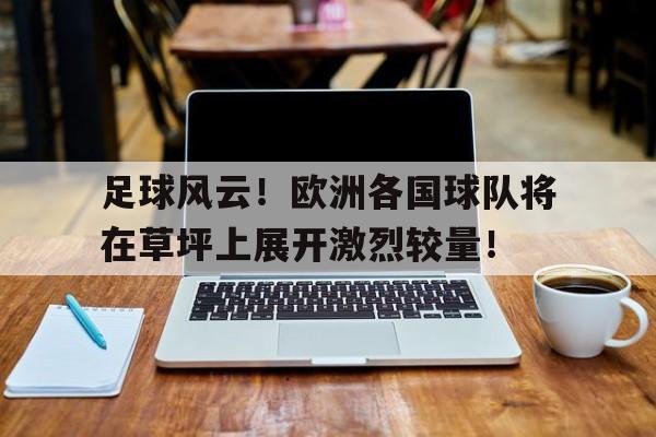 问鼎娱乐下载网址-足球风云！欧洲各国球队将在草坪上展开激烈较量！