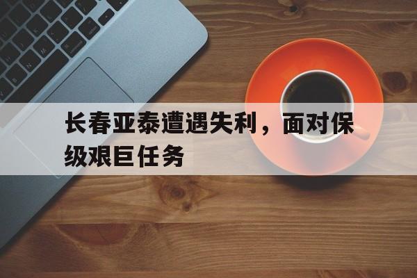 问鼎娱乐下载APP-长春亚泰遭遇失利，面对保级艰巨任务