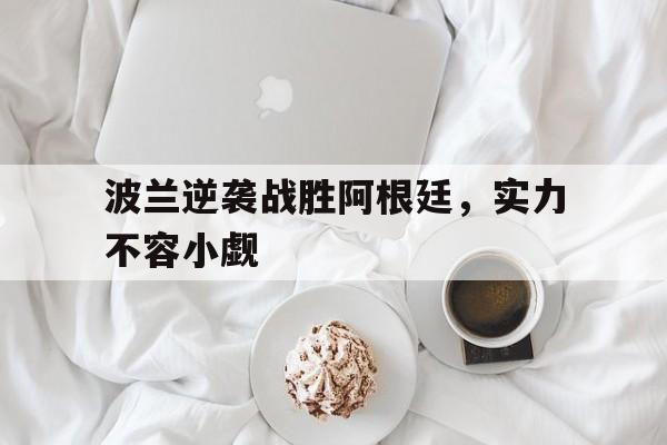 问鼎娱乐下载网址-波兰逆袭战胜阿根廷，实力不容小觑