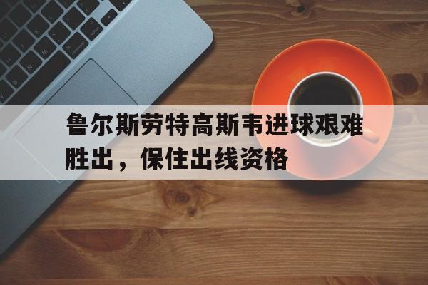 问鼎娱乐下载官网-鲁尔斯劳特高斯韦进球艰难胜出，保住出线资格