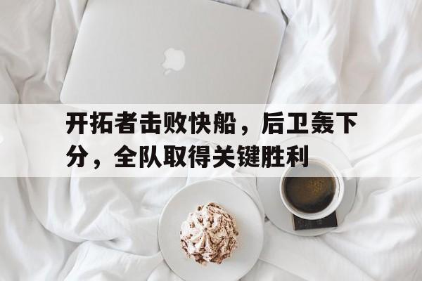 问鼎娱乐下载网址-开拓者击败快船，后卫轰下分，全队取得关键胜利