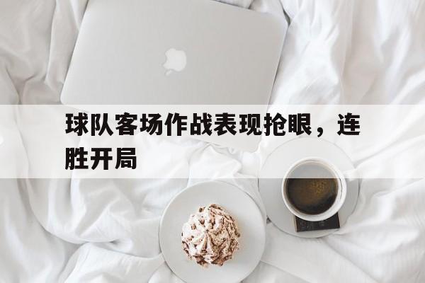 问鼎娱乐下载官网-球队客场作战表现抢眼，连胜开局