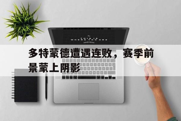 问鼎娱乐下载电脑版-多特蒙德遭遇连败，赛季前景蒙上阴影