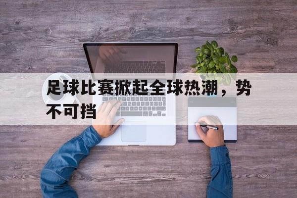 问鼎娱乐下载-足球比赛掀起全球热潮，势不可挡